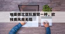 开元棋牌-埃塞俄比亚队振臂一呼，欧预赛风雨无阻